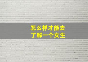 怎么样才能去 了解一个女生